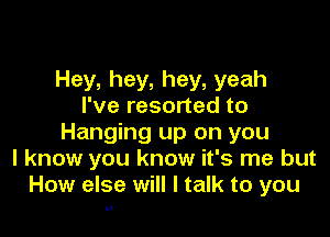 Hey, hey, hey, yeah
I've resorted to

Hanging up on you
I know you know it's me but
How else will I talk to you

5.