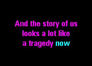 And the story of us

looks a lot like
a tragedy now