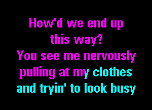 How'd we end up
this way?

You see me nervously
pulling at my clothes
and tryin' to look busy