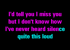 I'd tell you I miss you
but I don't know how

I've never heard silence
quite this loud