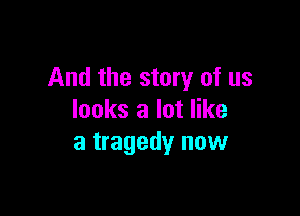 And the story of us

looks a lot like
a tragedy now