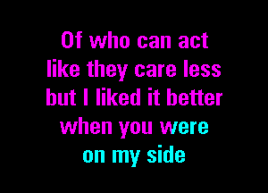 0f who can act
like they care less

but I liked it better
when you were
on my side