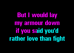 But I would lay
my armour down

if you said you'd
rather love than fight