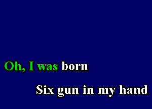 0h, Iwas born

Six gun in my hand
