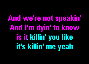 And we're not speakin'
And I'm dyin' to know

is it killin' you like
it's killin' me yeah