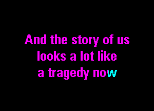 And the story of us

looks a lot like
a tragedy now
