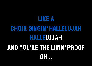LIKE A
CHOIR SINGIH' HALLELUJAH

HALLELUJAH
AND YOU'RE THE LIVIH' PROOF
0H...