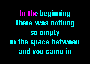 In the beginning
there was nothing

so empty
in the space between
and you came in