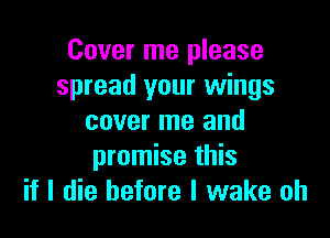 Cover me please
spread your wings

cover me and
promise this
if I die before I wake oh