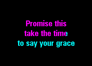 Promise this

take the time
to sayr your grace