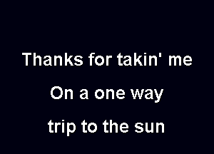 Thanks for takin' me

On a one way

trip to the sun