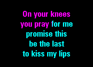 On your knees
you pray for me

promise this
he the last
to kiss my lips