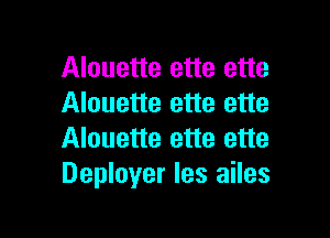 Alouette ette ette
Alouette ette ette

Alouette ette ette
Deployer les ailes