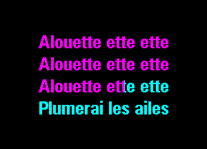 Alouette ette ette
Alouette ette ette

Alouette ette ette
Plumerai les ailes