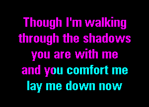Though I'm walking
through the shadows
you are with me
and you comfort me
lay me down now