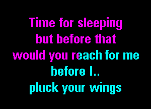 Time for sleeping
but before that

would you reach for me
before l..
pluck your wings