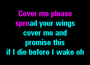 Cover me please
spread your wings

cover me and
promise this
if I die before I wake oh
