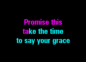 Promise this

take the time
to sayr your grace