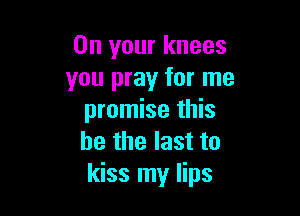 On your knees
you pray for me

promise this
he the last to
kiss my lips