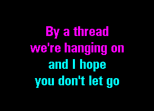 By a thread
we're hanging on

and I hope
you don't let go