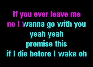 If you ever leave me
no I wanna go with you
yeah yeah
promise this
if I die before I wake oh
