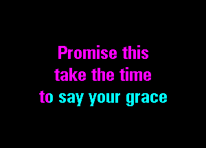 Promise this

take the time
to sayr your grace