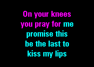 On your knees
you pray for me

promise this
he the last to
kiss my lips
