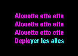 Alouette ette ette
Alouette ette ette

Alouette ette ette
Deployer les ailes