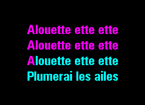 Alouette ette ette
Alouette ette ette

Alouette ette ette
Plumerai les ailes