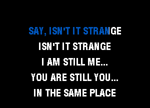 SAY, ISH'T IT STRANGE
ISN'T IT STRANGE

I HM STILL ME...
YOU ARE STILL YOU...
IN THE SAME PLACE