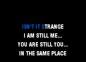 ISN'T IT STRANGE

I HM STILL ME...
YOU ARE STILL YOU...
IN THE SAME PLACE