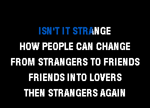 ISN'T IT STRANGE
HOW PEOPLE CAN CHANGE
FROM STRANGERS TO FRIENDS
FRIENDS INTO LOVERS
THEN STRANGERS AGAIN
