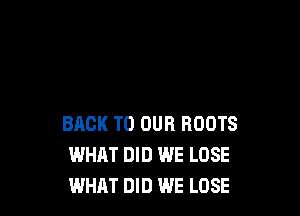 BACK TO OUR ROOTS
WHAT DID WE LOSE
WHAT DID WE LOSE
