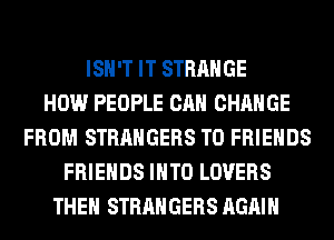 ISN'T IT STRANGE
HOW PEOPLE CAN CHANGE
FROM STRANGERS TO FRIENDS
FRIENDS INTO LOVERS
THEN STRANGERS AGAIN