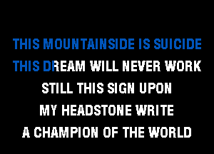 THIS MOUNTAIHSIDE IS SUICIDE
THIS DREAM WILL NEVER WORK
STILL THIS SIGN UPON
MY HEADSTOHE WRITE
A CHAMPION OF THE WORLD
