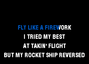 FLY LIKE A FIREWORK
I TRIED MY BEST
AT TAKIH' FLIGHT
BUT MY ROCKET SHIP REVERSED