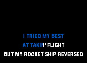I TRIED MY BEST
AT TAKIH' FLIGHT
BUT MY ROCKET SHIP REVERSED