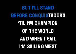 BUT I'LL STAND
BEFORE OONQUISTADORS
'TIL I'M CHAMPION
OF THE WORLD
AND WHEN I SAIL
I'M SAILING WEST