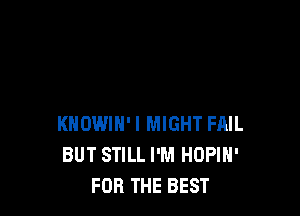 KHOWIH'I MIGHT FAIL
BUT STILL I'M HOPIH'
FOR THE BEST