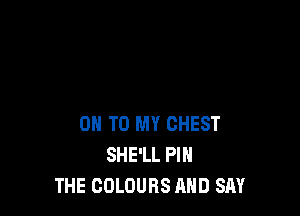 ON TO MY CHEST
SHE'LL PIH
THE COLOURS AND SAY