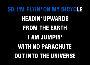 SO, I'M FLYIH' OH MY BICYCLE
HEADIH' UPWARDS
FROM THE EARTH

I AM JUMPIH'
WITH NO PARACHUTE
OUT INTO THE UNIVERSE