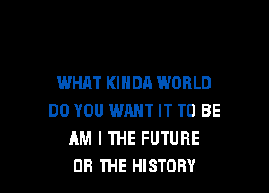 WHAT KINDA WORLD

DO YOU WRHT IT TO BE
AM I THE FUTURE
OR THE HISTORY
