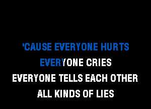 'CAUSE EVERYONE HURTS
EVERYONE CRIES
EVERYONE TELLS EACH OTHER
ALL KINDS OF LIES