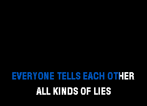 EVERYONE TELLS EACH OTHER
ALL KINDS OF LIES