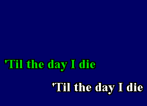 'Til the day I die

'Til the day I (lie