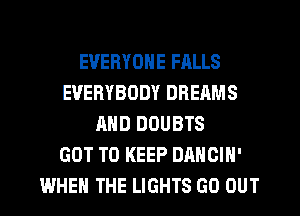 EVERYONE FALLS
EVERYBODY DREAMS
AND DOUBTS
GOT TO KEEP DANCIN'
WHEN THE LIGHTS GO OUT