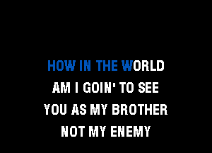 HOW IN THE WORLD

AM I GOIN' TO SEE
YOU 118 MY BROTHER
NOT MY ENEMY