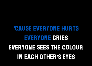 'CAUSE EVERYONE HURTS
EVERYONE CRIES
EVERYONE SEES THE COLOUR
IN EACH OTHER'S EYES