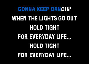 GOHNH KEEP DANCIN'
WHEN THE LIGHTS GO OUT
HOLD TIGHT
FOR EVERYDAY LIFE...
HOLD TIGHT
FOR EVERYDAY LIFE...