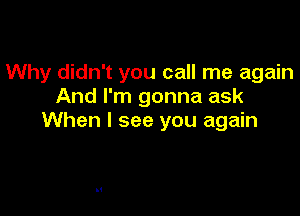 Why didn't you call me again
And I'm gonna ask

When I see you again